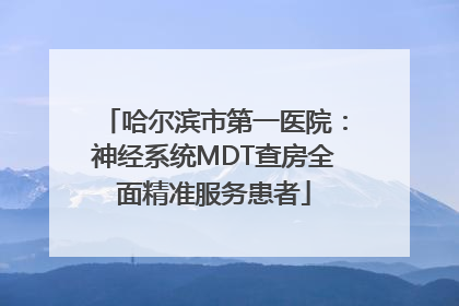 哈尔滨市第一医院：神经系统MDT查房全面精准服务患者