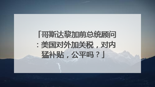 哥斯达黎加前总统顾问：美国对外加关税，对内猛补贴，公平吗？