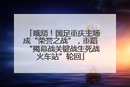 哦豁！国足重庆主场成“荣誉之战”，重蹈“揭幕战关键战生死战火车站”轮回
