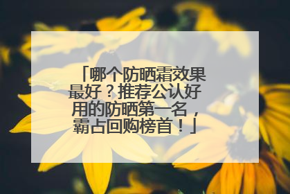 哪个防晒霜效果最好？推荐公认好用的防晒第一名，霸占回购榜首！
