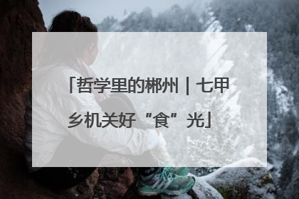 哲学里的郴州｜七甲乡机关好“食”光