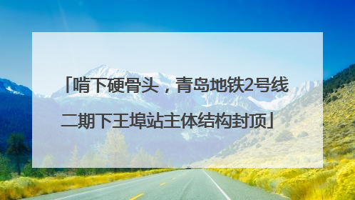 啃下硬骨头，青岛地铁2号线二期下王埠站主体结构封顶