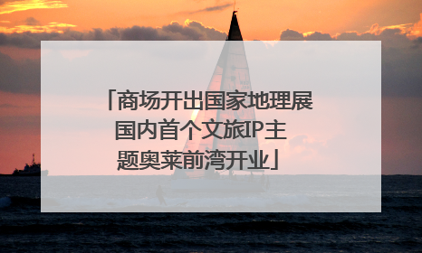 商场开出国家地理展 国内首个文旅IP主题奥莱前湾开业