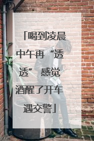 喝到凌晨中午再“透透” 感觉酒醒了开车遇交警