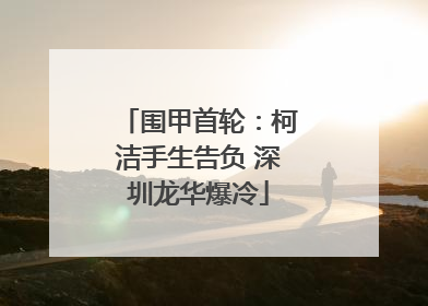 围甲首轮：柯洁手生告负 深圳龙华爆冷