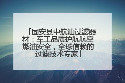 固安县中航油过滤器材：军工品质护航航空燃油安全，全球信赖的过滤技术专家