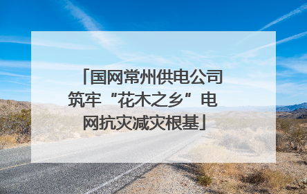 国网常州供电公司筑牢“花木之乡”电网抗灾减灾根基