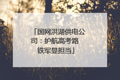 国网洪湖供电公司：护航高考路 铁军显担当