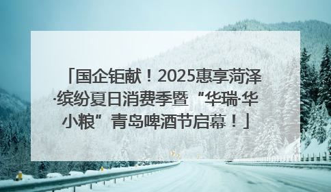 国企钜献！2025惠享菏泽·缤纷夏日消费季暨“华瑞·华小粮”青岛啤酒节启幕！