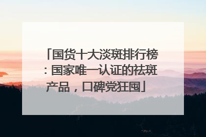 国货十大淡斑排行榜：国家唯一认证的祛斑产品，口碑党狂囤