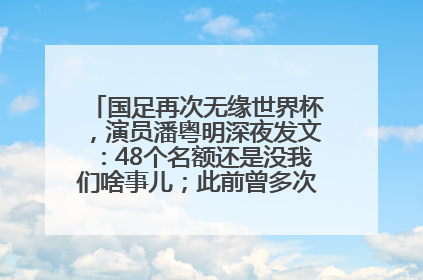 国足再次无缘世界杯，演员潘粤明深夜发文：48个名额还是没我们啥事儿；此前曾多次为国足发声