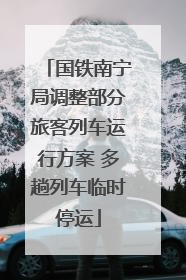 国铁南宁局调整部分旅客列车运行方案 多趟列车临时停运