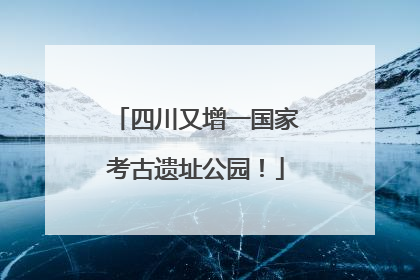 四川又增一国家考古遗址公园！