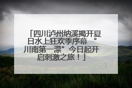 四川泸州纳溪揭开夏日水上狂欢季序幕 “川南第一漂”今日起开启刺激之旅！