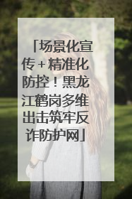 场景化宣传＋精准化防控！黑龙江鹤岗多维出击筑牢反诈防护网
