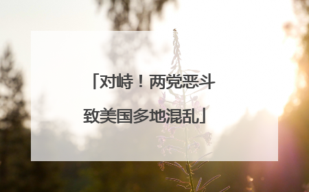 对峙！两党恶斗致美国多地混乱