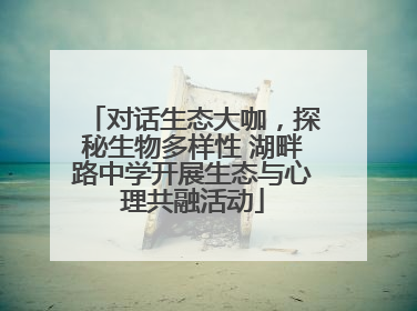 对话生态大咖，探秘生物多样性 湖畔路中学开展生态与心理共融活动