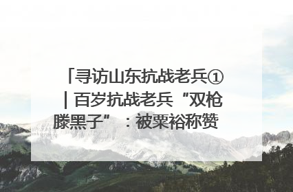 寻访山东抗战老兵①｜百岁抗战老兵“双枪滕黑子”：被粟裕称赞的“孤胆英雄”
