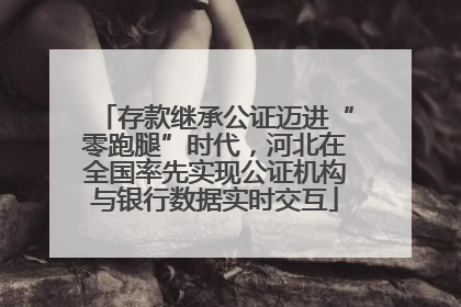 存款继承公证迈进“零跑腿”时代，河北在全国率先实现公证机构与银行数据实时交互