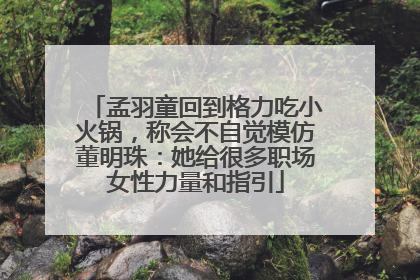 孟羽童回到格力吃小火锅，称会不自觉模仿董明珠：她给很多职场女性力量和指引