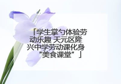 学生掌勺体验劳动乐趣 天元区隆兴中学劳动课化身“美食课堂”