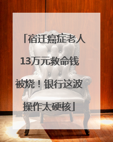 宿迁癌症老人13万元救命钱被烧！银行这波操作太硬核