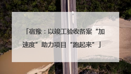 宿豫：以竣工验收备案“加速度”助力项目“跑起来”