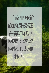 家里压箱底的身份证在第几代？网友：这波回忆杀太硬核！