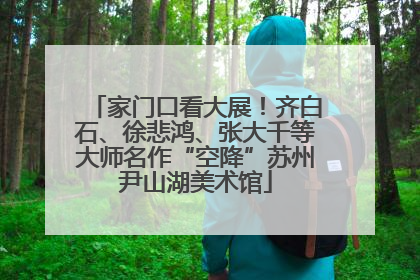 家门口看大展！齐白石、徐悲鸿、张大千等大师名作“空降”苏州尹山湖美术馆