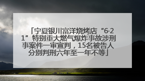 宁夏银川富洋烧烤店“6·21”特别重大燃气爆炸事故涉刑事案件一审宣判，15名被告人分别判刑六年至一年不等