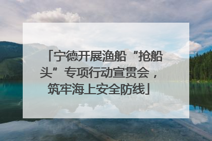 宁德开展渔船“抢船头”专项行动宣贯会，筑牢海上安全防线
