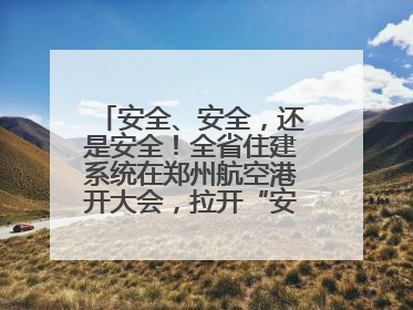 安全、安全，还是安全！全省住建系统在郑州航空港开大会，拉开“安全生产月”序幕
