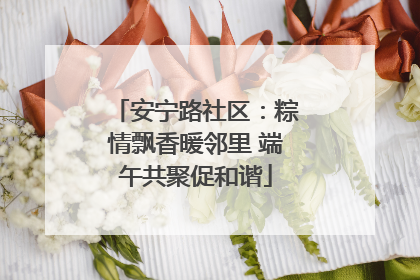 安宁路社区：粽情飘香暖邻里 端午共聚促和谐