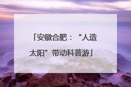 安徽合肥：“人造太阳”带动科普游
