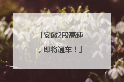 安徽2段高速，即将通车！
