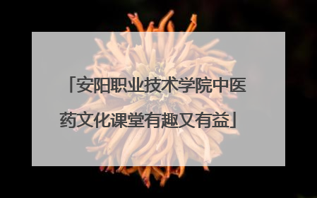安阳职业技术学院中医药文化课堂有趣又有益