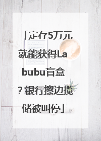 定存5万元就能获得Labubu盲盒？银行擦边揽储被叫停
