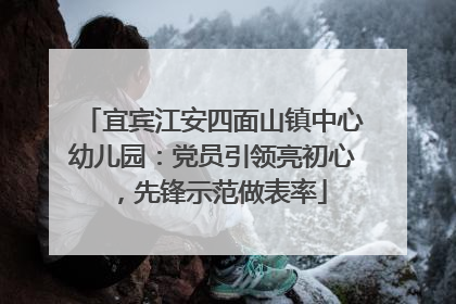 宜宾江安四面山镇中心幼儿园：党员引领亮初心，先锋示范做表率