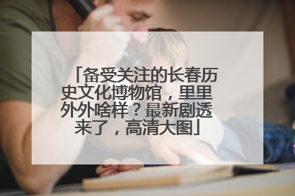 备受关注的长春历史文化博物馆，里里外外啥样？最新剧透来了，高清大图
