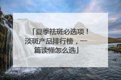 夏季祛斑必选项！淡斑产品排行榜，一篇读懂怎么选