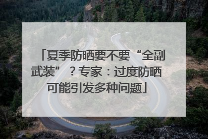 夏季防晒要不要“全副武装”？专家：过度防晒可能引发多种问题