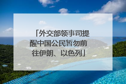 外交部领事司提醒中国公民暂勿前往伊朗、以色列