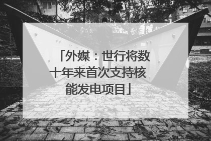 外媒：世行将数十年来首次支持核能发电项目