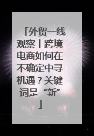 外贸一线观察丨跨境电商如何在不确定中寻机遇？关键词是“新”