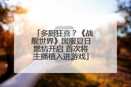 多厨狂喜？《战舰世界》国服夏日燃情开启 首次将主播植入进游戏