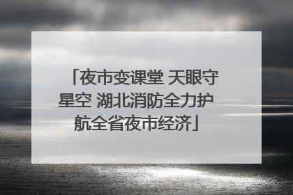 夜市变课堂 天眼守星空 湖北消防全力护航全省夜市经济