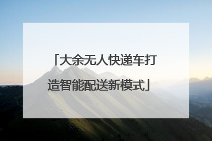 大余无人快递车打造智能配送新模式