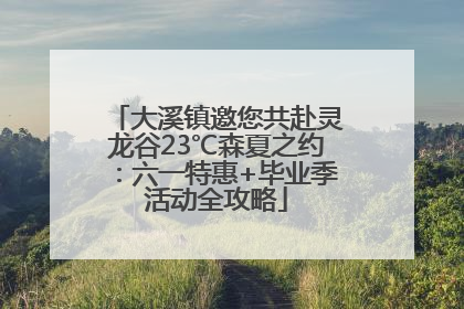 大溪镇邀您共赴灵龙谷23℃森夏之约：六一特惠+毕业季活动全攻略