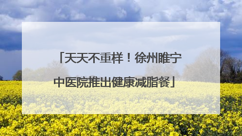 天天不重样！徐州睢宁中医院推出健康减脂餐