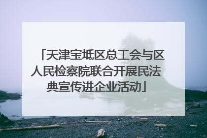 天津宝坻区总工会与区人民检察院联合开展民法典宣传进企业活动